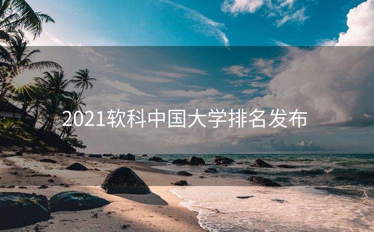2021软科中国大学排名发布 