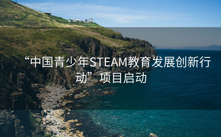 “中国青少年STEAM教育发展创新行动”项目启动