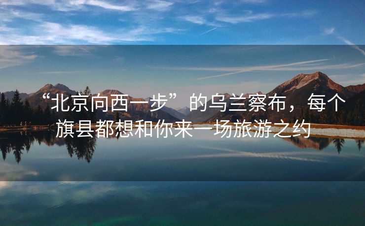 “北京向西一步”的乌兰察布，每个旗县都想和你来一场旅游之约