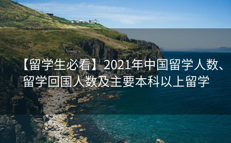 【留学生必看】2021年中国留学人数、留学回国人数及主要本科以上留学