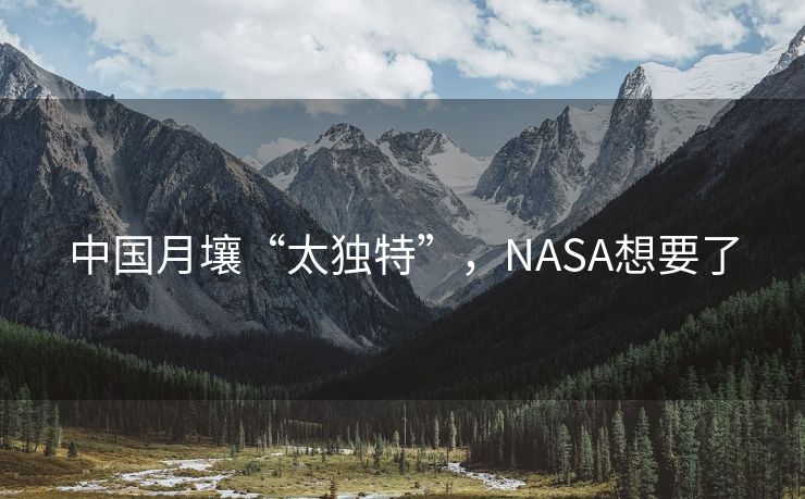 中国月壤“太独特”，NASA想要了